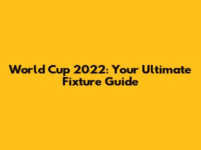 World Cup 2022: Your Ultimate Fixture Guide