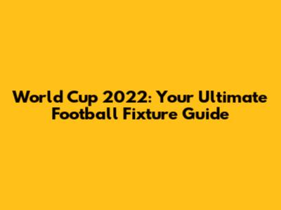 World Cup 2022: Your Ultimate Football Fixture Guide