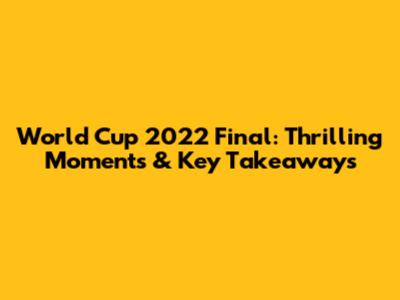 World Cup 2022 Final: Thrilling Moments & Key Takeaways
