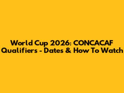 World Cup 2026: CONCACAF Qualifiers - Dates & How To Watch