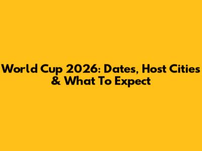 World Cup 2026: Dates, Host Cities & What To Expect