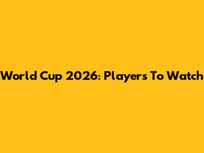 World Cup 2026: Players To Watch