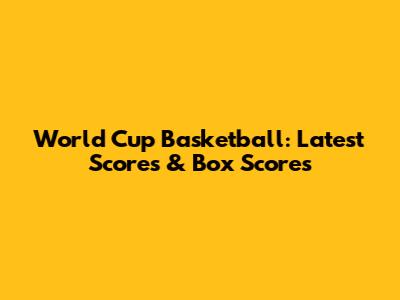World Cup Basketball: Latest Scores & Box Scores