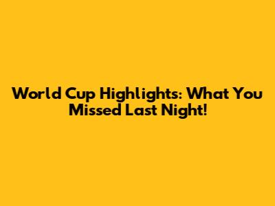World Cup Highlights: What You Missed Last Night!