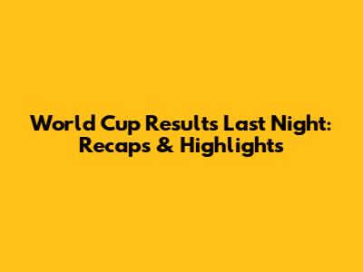 World Cup Results Last Night: Recaps & Highlights