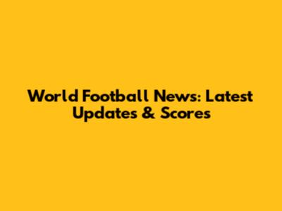 World Football News: Latest Updates & Scores