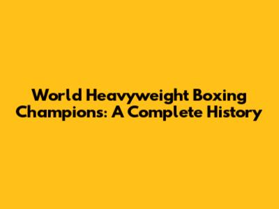 World Heavyweight Boxing Champions: A Complete History