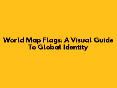World Map Flags: A Visual Guide To Global Identity
