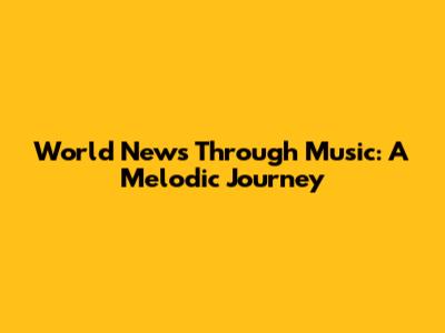 World News Through Music: A Melodic Journey