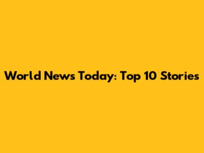 World News Today: Top 10 Stories