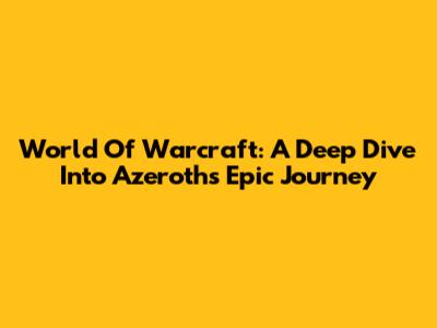 World Of Warcraft: A Deep Dive Into Azeroth's Epic Journey