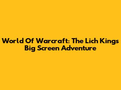 World Of Warcraft: The Lich King's Big Screen Adventure