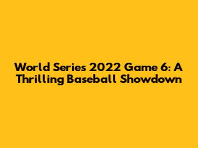 World Series 2022 Game 6: A Thrilling Baseball Showdown