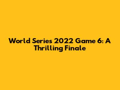 World Series 2022 Game 6: A Thrilling Finale
