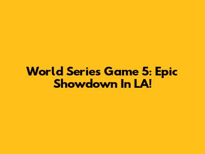World Series Game 5: Epic Showdown In LA!