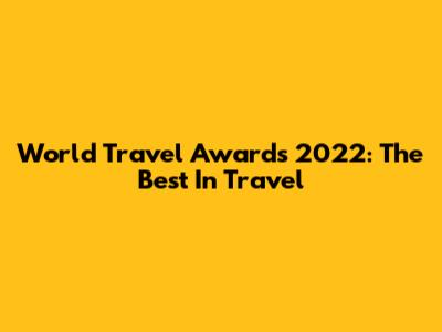 World Travel Awards 2022: The Best In Travel