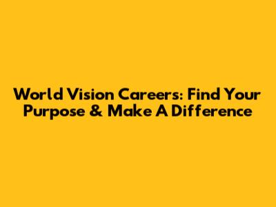 World Vision Careers: Find Your Purpose & Make A Difference