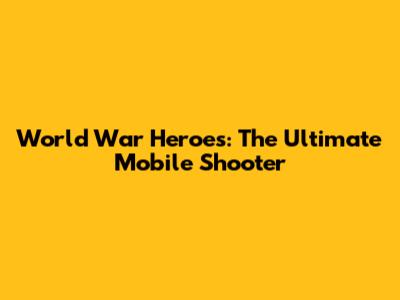 World War Heroes: The Ultimate Mobile Shooter