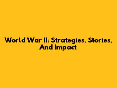 World War II: Strategies, Stories, And Impact