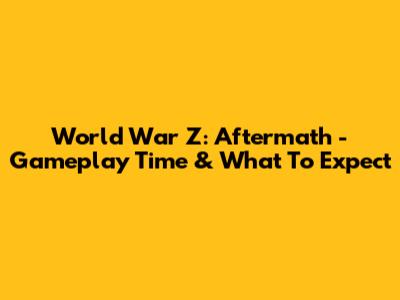 World War Z: Aftermath - Gameplay Time & What To Expect