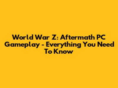 World War Z: Aftermath PC Gameplay - Everything You Need To Know