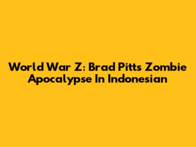 World War Z: Brad Pitt's Zombie Apocalypse In Indonesian