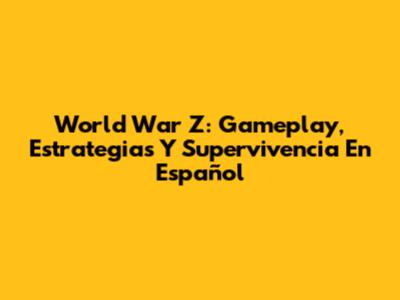 World War Z: Gameplay, Estrategias Y Supervivencia En Español