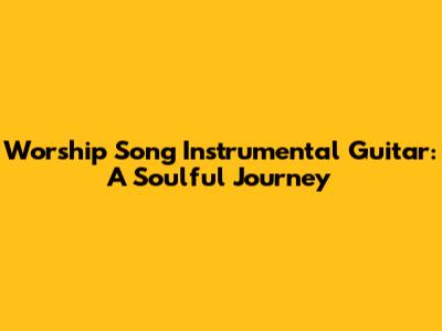 Worship Song Instrumental Guitar: A Soulful Journey