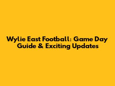 Wylie East Football: Game Day Guide & Exciting Updates