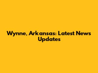 Wynne, Arkansas: Latest News Updates