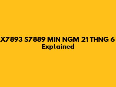 X7893 S7889 MIN NGM 21 THNG 6 Explained