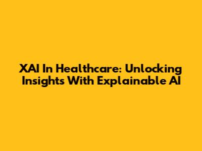 XAI In Healthcare: Unlocking Insights With Explainable AI