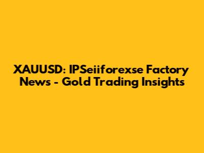 XAUUSD: IPSeiiforexse Factory News - Gold Trading Insights