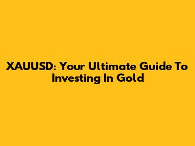 XAUUSD: Your Ultimate Guide To Investing In Gold