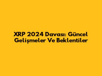 XRP 2024 Davası: Güncel Gelişmeler Ve Beklentiler