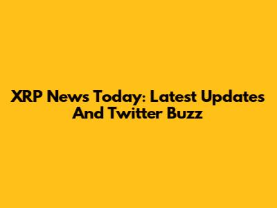 XRP News Today: Latest Updates And Twitter Buzz
