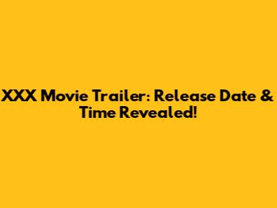 XXX Movie Trailer: Release Date & Time Revealed!