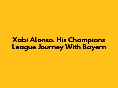 Xabi Alonso: His Champions League Journey With Bayern