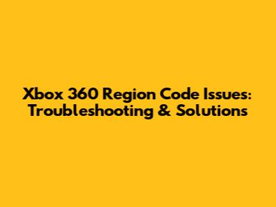 Xbox 360 Region Code Issues: Troubleshooting & Solutions
