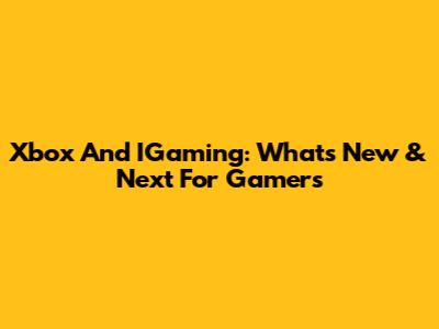 Xbox And IGaming: What's New & Next For Gamers