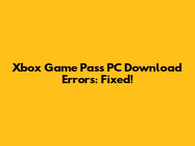Xbox Game Pass PC Download Errors: Fixed!