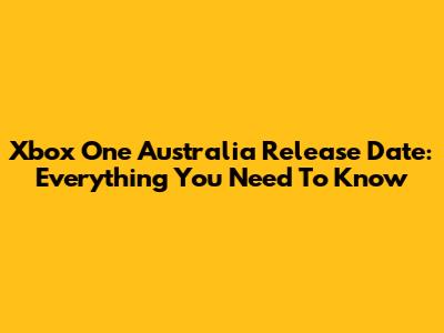 Xbox One Australia Release Date: Everything You Need To Know