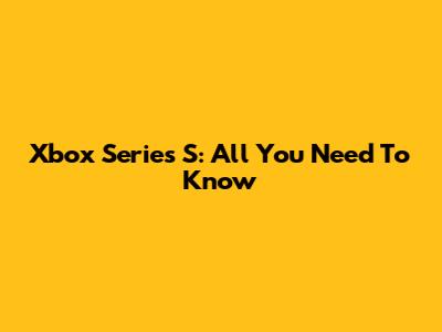 Xbox Series S: All You Need To Know