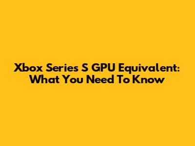 Xbox Series S GPU Equivalent: What You Need To Know
