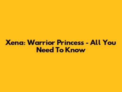 Xena: Warrior Princess - All You Need To Know