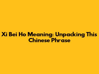 Xi Bei Ho Meaning: Unpacking This Chinese Phrase
