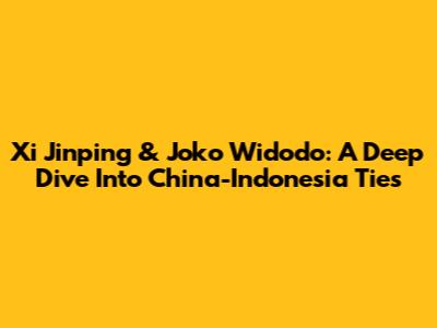Xi Jinping & Joko Widodo: A Deep Dive Into China-Indonesia Ties