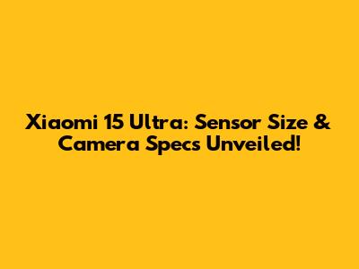 Xiaomi 15 Ultra: Sensor Size & Camera Specs Unveiled!