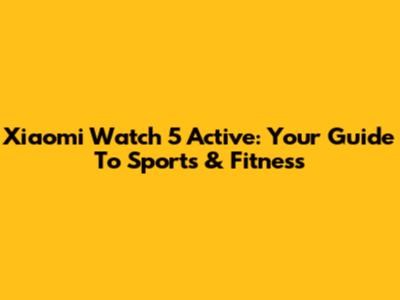 Xiaomi Watch 5 Active: Your Guide To Sports & Fitness