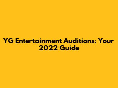 YG Entertainment Auditions: Your 2022 Guide